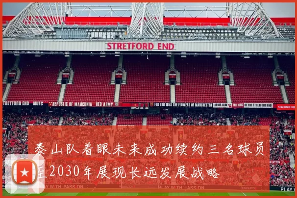 泰山队着眼未来成功续约三名球员至2030年展现长远发展战略
