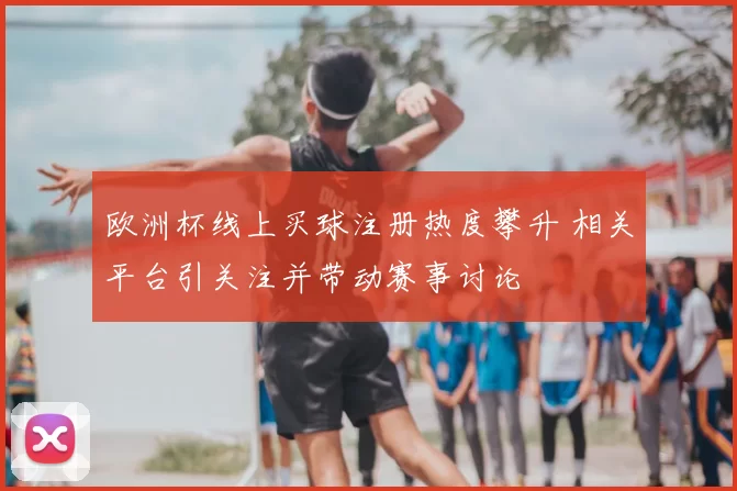欧洲杯线上买球注册热度攀升 相关平台引关注并带动赛事讨论