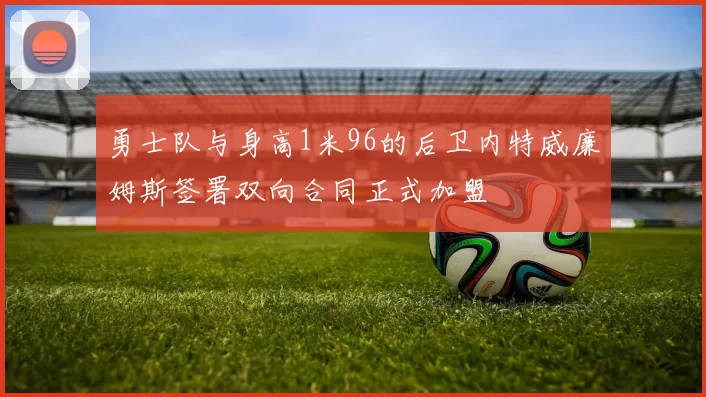 勇士队与身高1米96的后卫内特威廉姆斯签署双向合同正式加盟