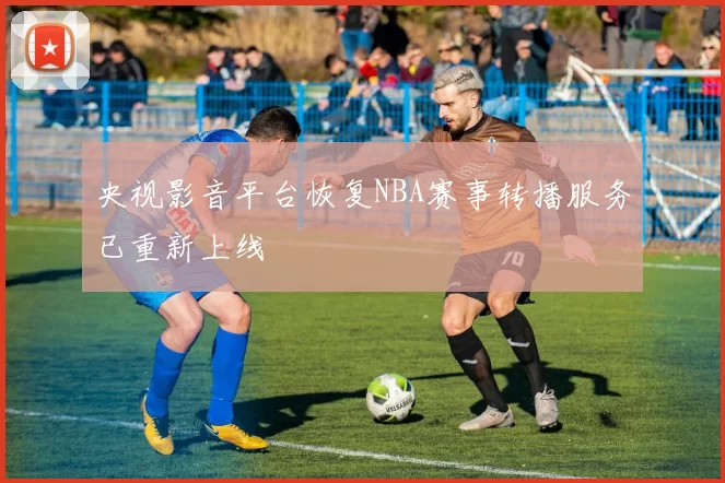 央视影音平台恢复NBA赛事转播服务已重新上线