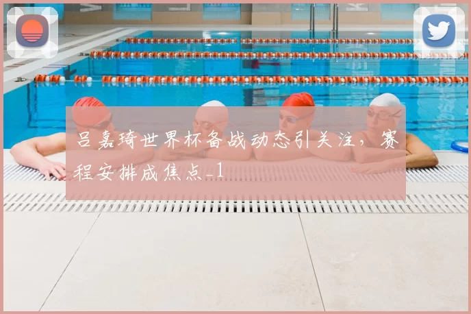 吕嘉琦世界杯备战动态引关注，赛程安排成焦点_1