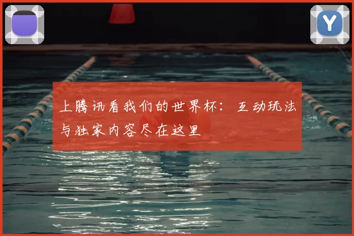 上腾讯看我们的世界杯：互动玩法与独家内容尽在这里