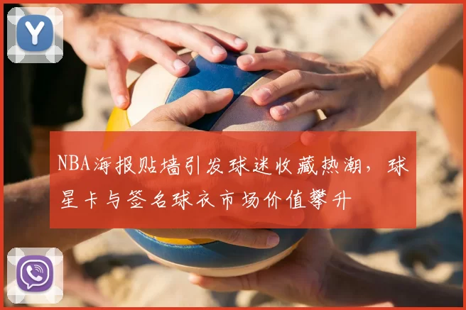 NBA海报贴墙引发球迷收藏热潮,球星卡与签名球衣市场价值攀升