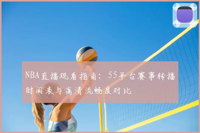 NBA直播观看指南:55平台赛事转播时间表与高清流畅度对比