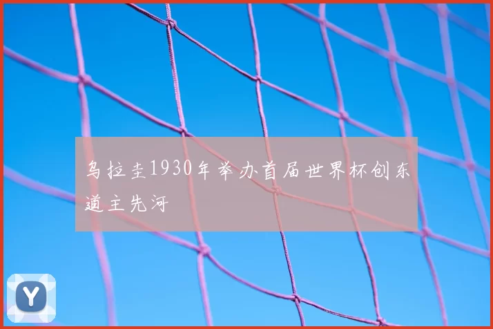 乌拉圭1930年举办首届世界杯创东道主先河
