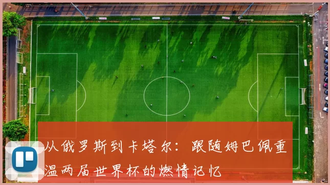 从俄罗斯到卡塔尔:跟随姆巴佩重温两届世界杯的燃情记忆