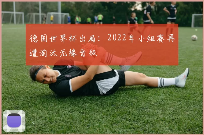 德国世界杯出局：2022年小组赛再遭淘汰无缘晋级