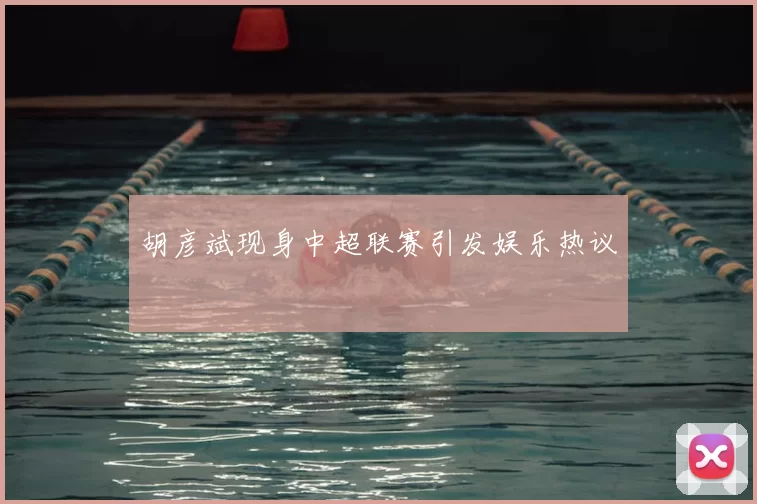 胡彦斌现身中超联赛引发娱乐热议