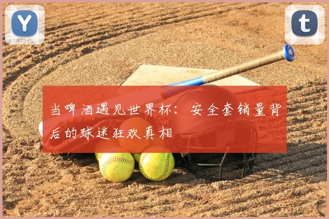 当啤酒遇见世界杯：安全套销量背后的球迷狂欢真相