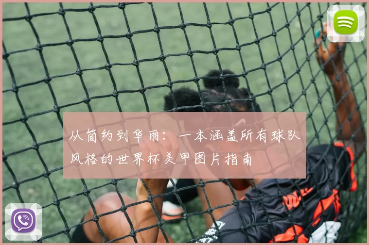 从简约到华丽：一本涵盖所有球队风格的世界杯美甲图片指南