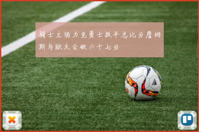 骑士主场力克勇士扳平总比分詹姆斯与欧文合砍六十七分