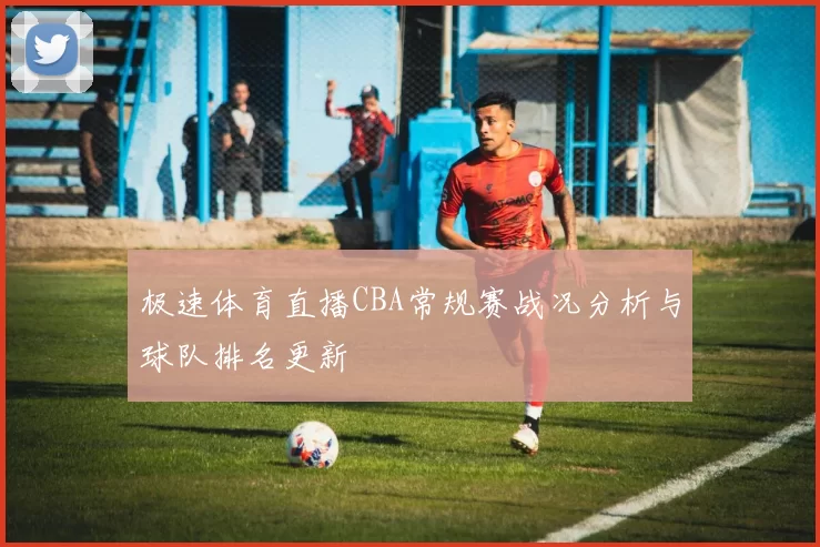 极速体育直播CBA常规赛战况分析与球队排名更新