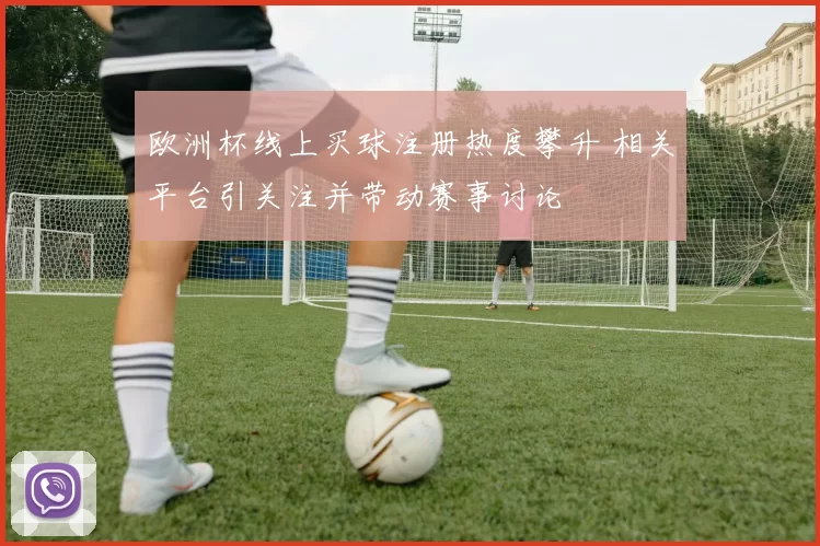 欧洲杯线上买球注册热度攀升 相关平台引关注并带动赛事讨论