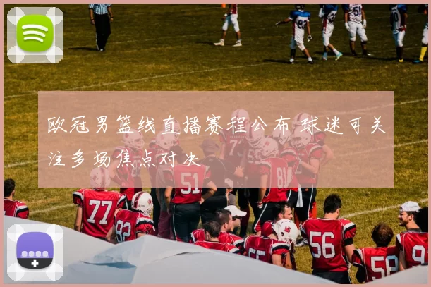 欧冠男篮线直播赛程公布 球迷可关注多场焦点对决