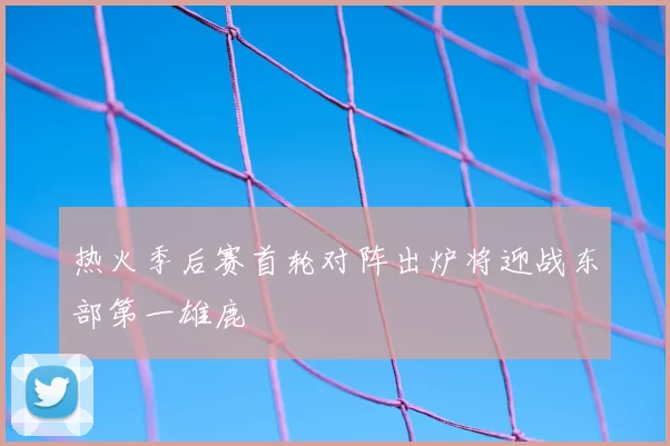 热火季后赛首轮对阵出炉将迎战东部第一雄鹿