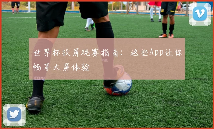 世界杯投屏观赛指南:这些App让你畅享大屏体验
