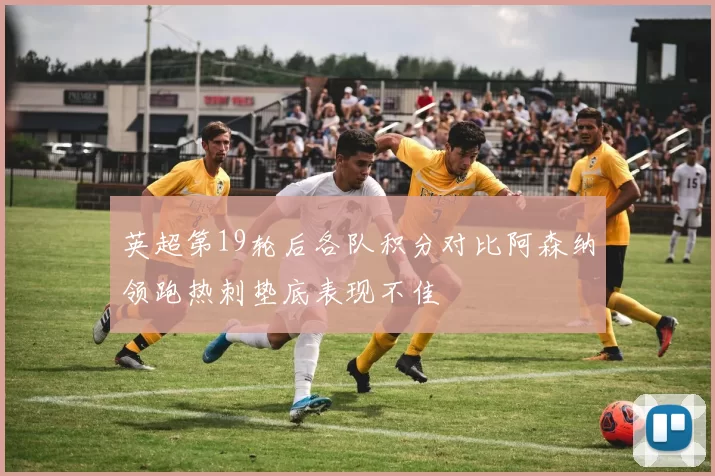 英超第19轮后各队积分对比阿森纳领跑热刺垫底表现不佳