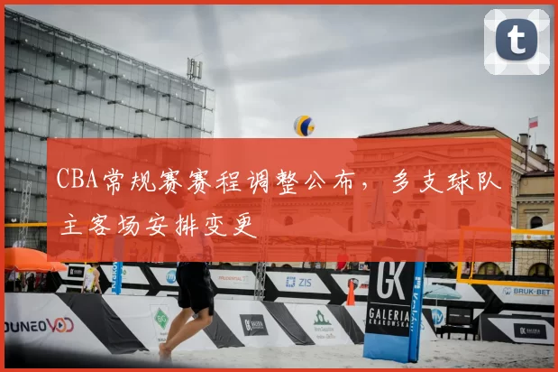 CBA常规赛赛程调整公布,多支球队主客场安排变更