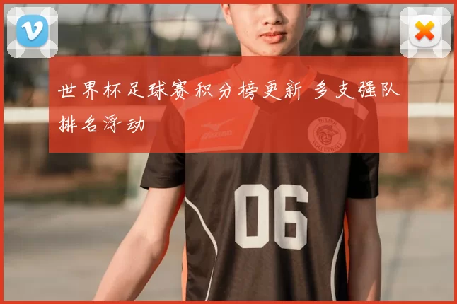 世界杯足球赛积分榜更新 多支强队排名浮动