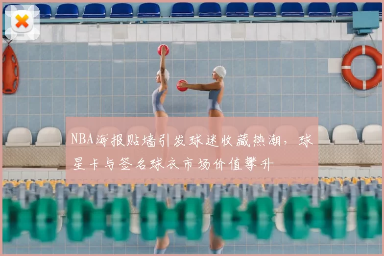 NBA海报贴墙引发球迷收藏热潮,球星卡与签名球衣市场价值攀升