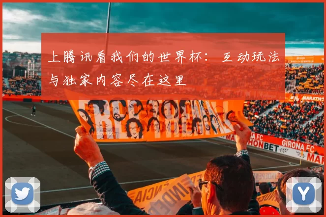 上腾讯看我们的世界杯:互动玩法与独家内容尽在这里