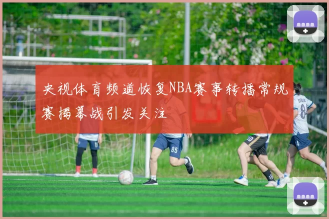 央视体育频道恢复NBA赛事转播常规赛揭幕战引发关注