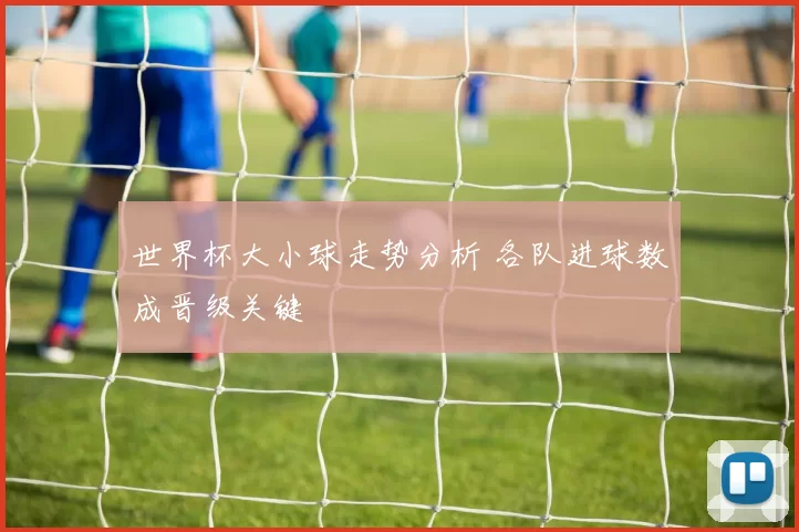 世界杯大小球走势分析 各队进球数成晋级关键