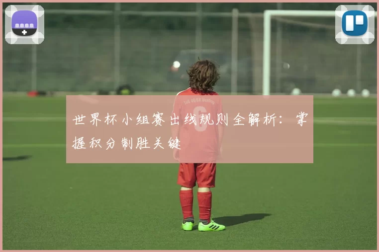 世界杯小组赛出线规则全解析：掌握积分制胜关键