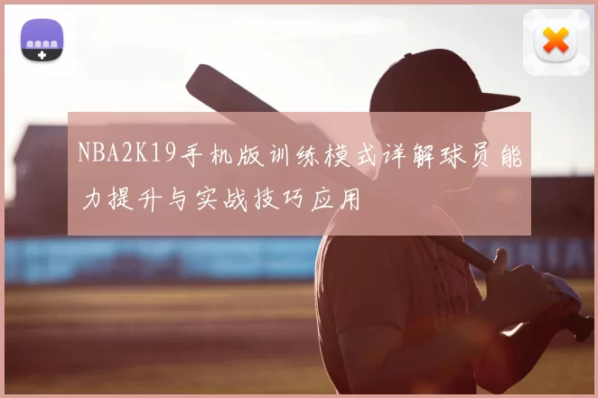 NBA2K19手机版训练模式详解球员能力提升与实战技巧应用