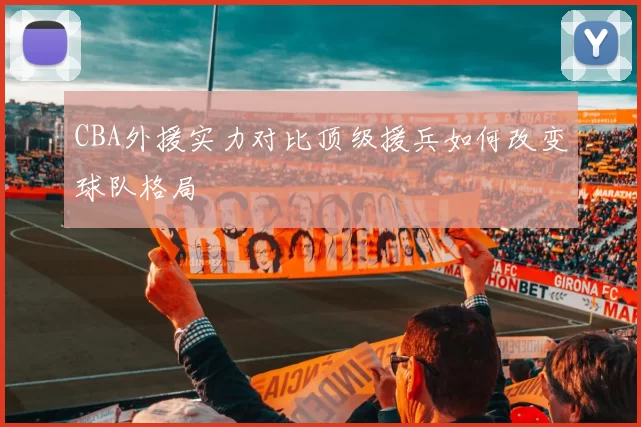 CBA外援实力对比顶级援兵如何改变球队格局