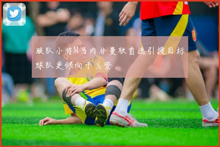 狼队小将M马内非曼联首选引援目标球队更倾向于戈登