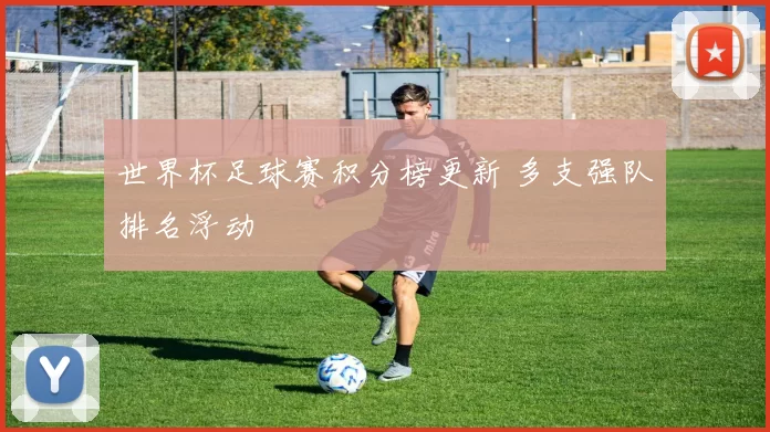 世界杯足球赛积分榜更新 多支强队排名浮动