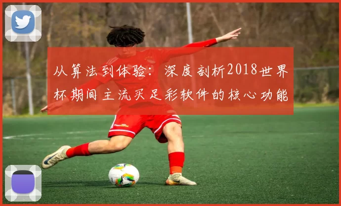 从算法到体验:深度剖析2018世界杯期间主流买足彩软件的核心功能