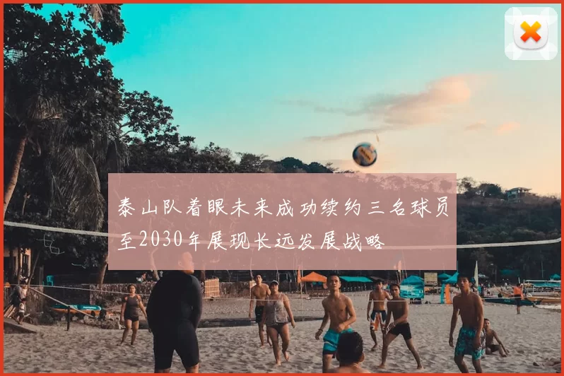 泰山队着眼未来成功续约三名球员至2030年展现长远发展战略