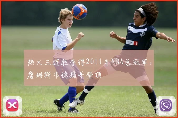 热火三连胜夺得2011年NBA总冠军,詹姆斯韦德携手登顶