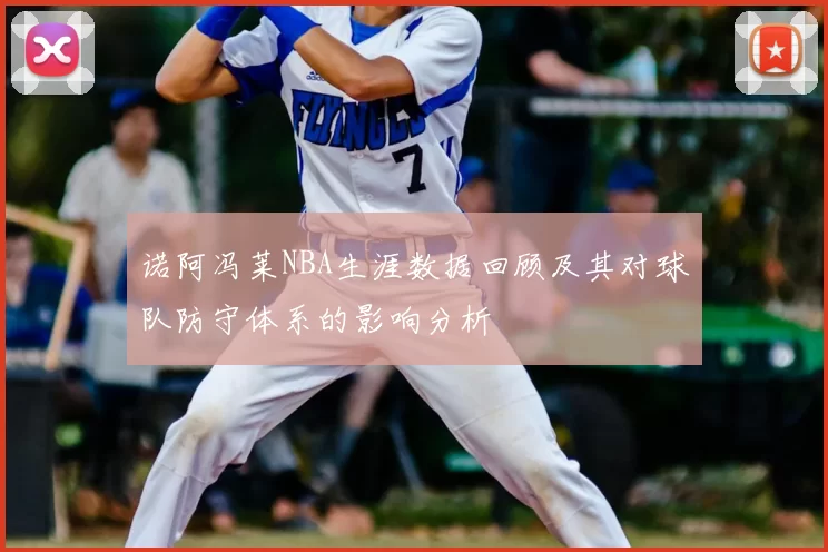 诺阿冯莱NBA生涯数据回顾及其对球队防守体系的影响分析