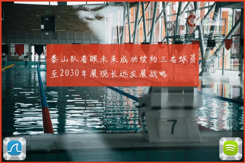 泰山队着眼未来成功续约三名球员至2030年展现长远发展战略