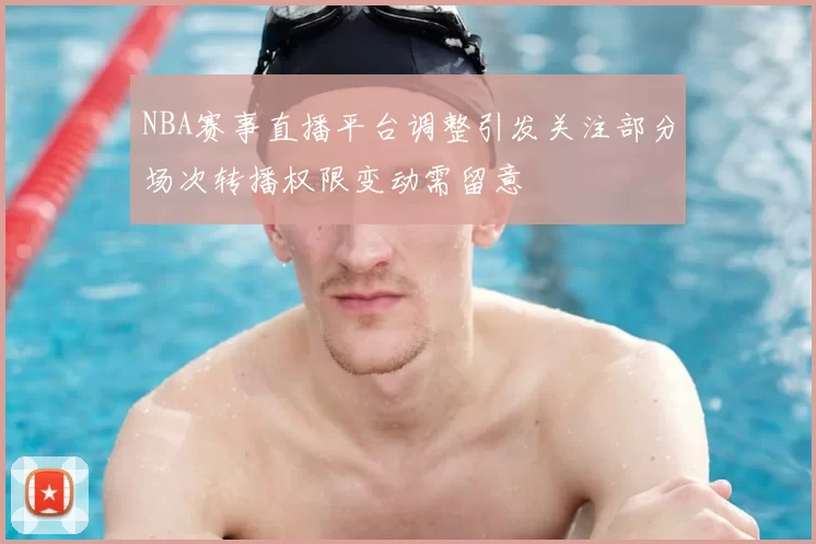 NBA赛事直播平台调整引发关注部分场次转播权限变动需留意