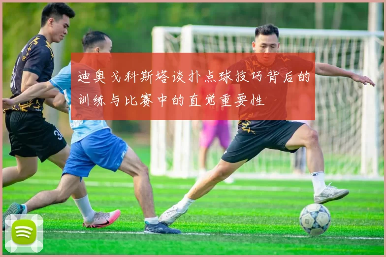迪奥戈科斯塔谈扑点球技巧背后的训练与比赛中的直觉重要性