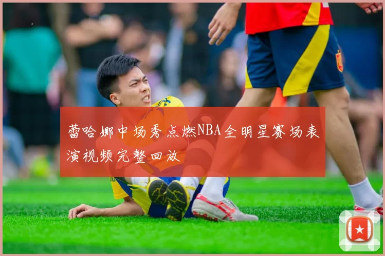 蕾哈娜中场秀点燃NBA全明星赛场表演视频完整回放