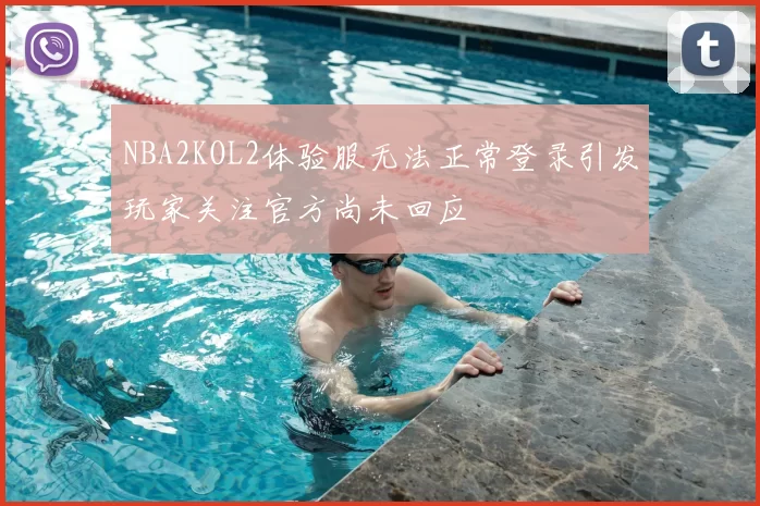 NBA2KOL2体验服无法正常登录引发玩家关注官方尚未回应