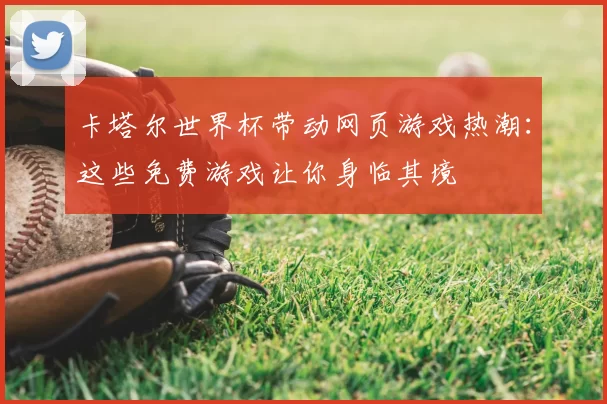 卡塔尔世界杯带动网页游戏热潮:这些免费游戏让你身临其境