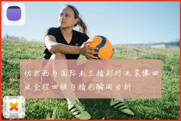 切尔西与国际米兰精彩对决录像回放全程回顾与精彩瞬间分析