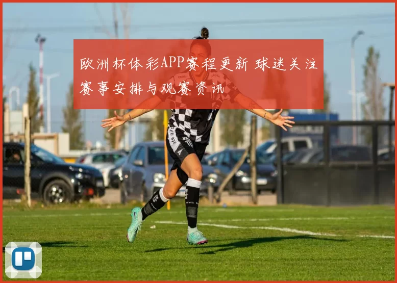 欧洲杯体彩APP赛程更新 球迷关注赛事安排与观赛资讯