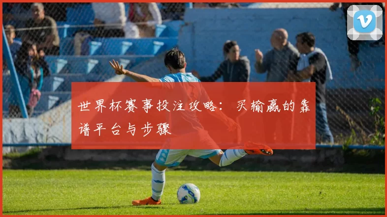 世界杯赛事投注攻略:买输赢的靠谱平台与步骤