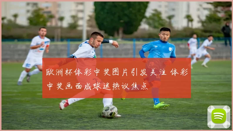 欧洲杯体彩中奖图片引发关注 体彩中奖画面成球迷热议焦点