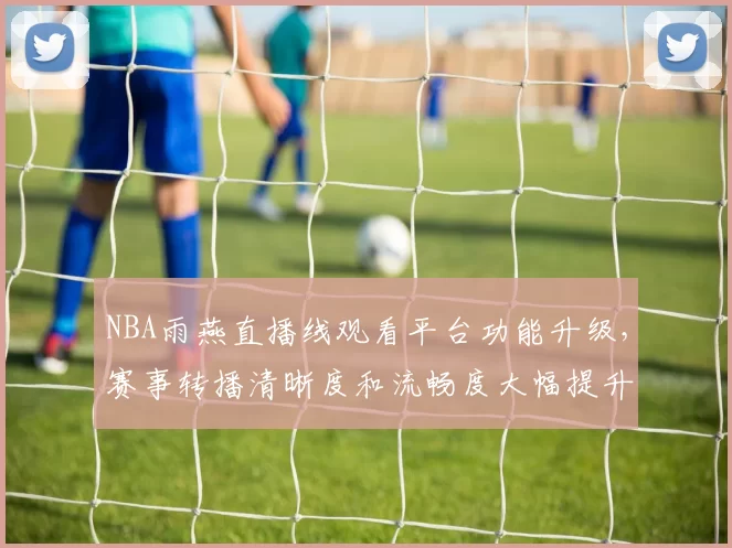 NBA雨燕直播线观看平台功能升级，赛事转播清晰度和流畅度大幅提升