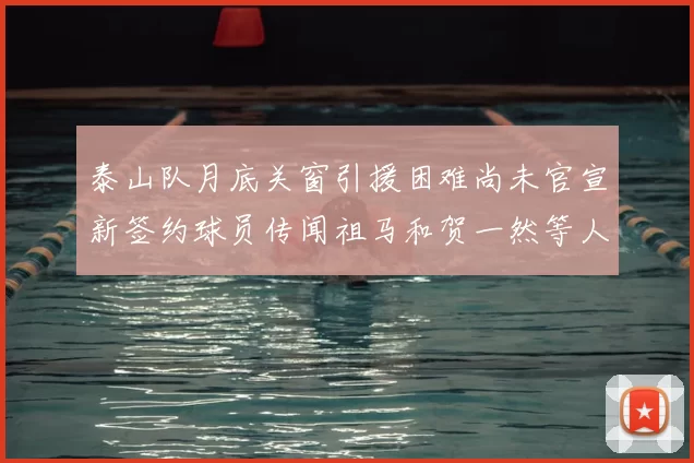 泰山队月底关窗引援困难尚未官宣新签约球员传闻祖马和贺一然等人