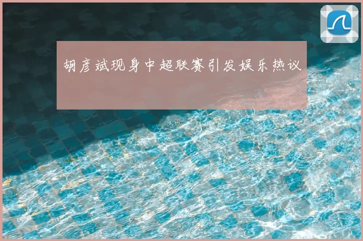 胡彦斌现身中超联赛引发娱乐热议
