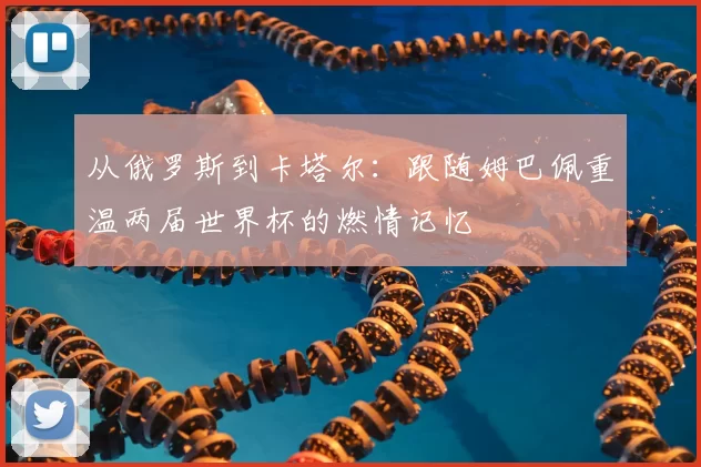从俄罗斯到卡塔尔：跟随姆巴佩重温两届世界杯的燃情记忆